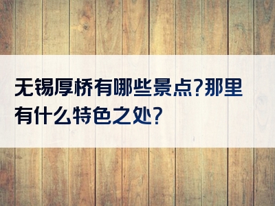 无锡厚桥有哪些景点？那里有什么特色之处？