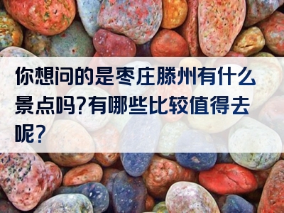 你想问的是枣庄滕州有什么景点吗？有哪些比较值得去呢？