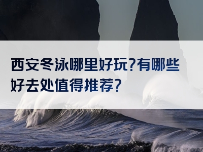 西安冬泳哪里好玩？有哪些好去处值得推荐？