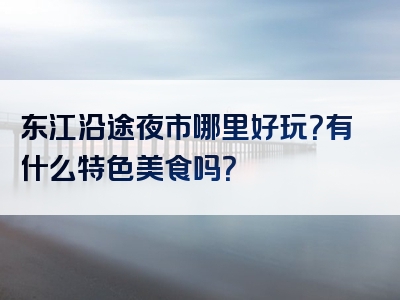东江沿途夜市哪里好玩？有什么特色美食吗？