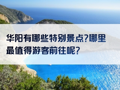 华阳有哪些特别景点？哪里最值得游客前往呢？