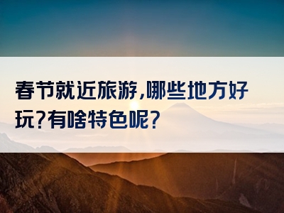 春节就近旅游，哪些地方好玩？有啥特色呢？