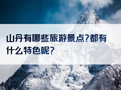 山丹有哪些旅游景点？都有什么特色呢？