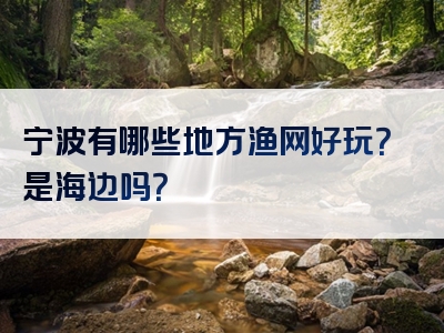 宁波有哪些地方渔网好玩？是海边吗？