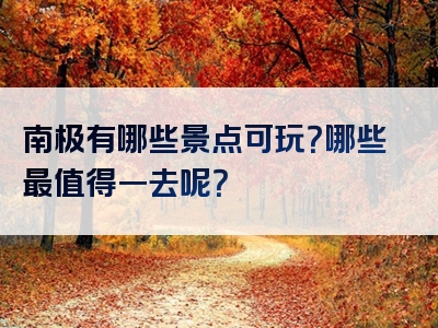 南极有哪些景点可玩？哪些最值得一去呢？