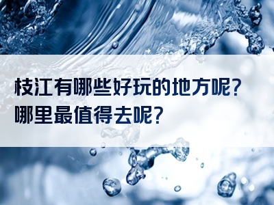 枝江有哪些好玩的地方呢？哪里最值得去呢？