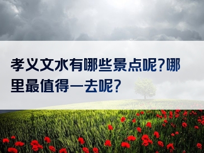孝义文水有哪些景点呢？哪里最值得一去呢？