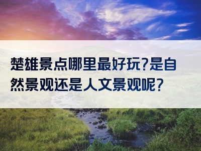 楚雄景点哪里最好玩？是自然景观还是人文景观呢？