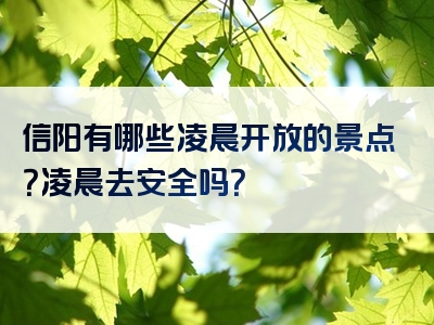 信阳有哪些凌晨开放的景点？凌晨去安全吗？