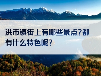 洪市镇街上有哪些景点？都有什么特色呢？