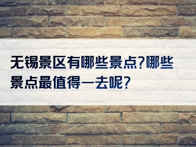 无锡景区有哪些景点？哪些景点最值得一去呢？