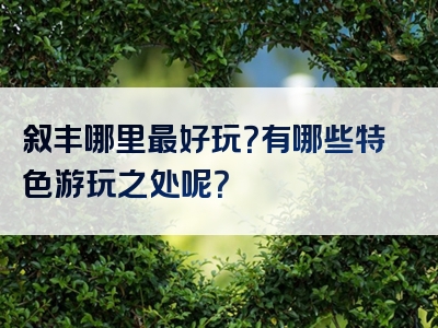 叙丰哪里最好玩？有哪些特色游玩之处呢？