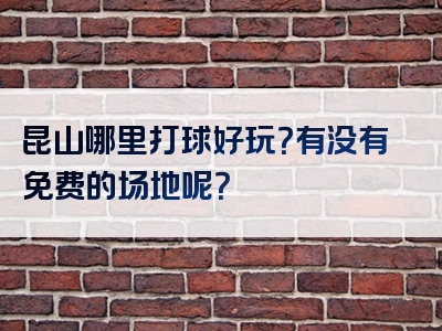 昆山哪里打球好玩？有没有免费的场地呢？