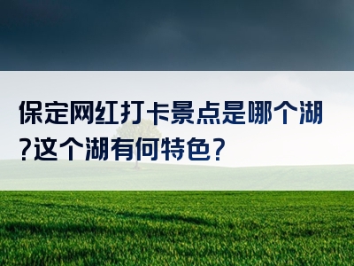 保定网红打卡景点是哪个湖？这个湖有何特色？