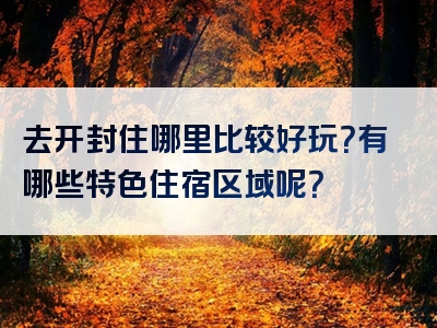 去开封住哪里比较好玩？有哪些特色住宿区域呢？