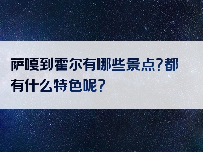 萨嘎到霍尔有哪些景点？都有什么特色呢？