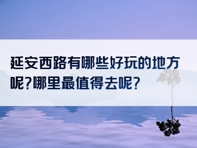 延安西路有哪些好玩的地方呢？哪里最值得去呢？