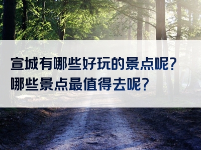 宣城有哪些好玩的景点呢？哪些景点最值得去呢？