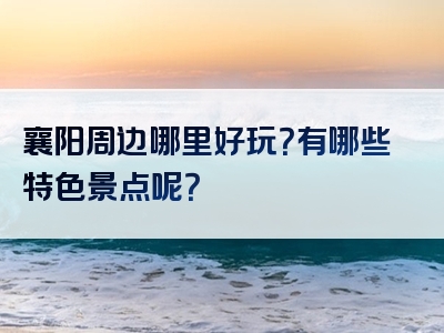 襄阳周边哪里好玩？有哪些特色景点呢？