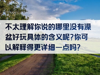 不太理解你说的哪里没有澡盆好玩具体的含义呢？你可以解释得更详细一点吗？