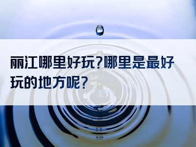 丽江哪里好玩？哪里是最好玩的地方呢？