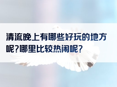 清流晚上有哪些好玩的地方呢？哪里比较热闹呢？