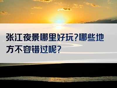 张江夜景哪里好玩？哪些地方不容错过呢？