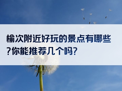 榆次附近好玩的景点有哪些？你能推荐几个吗？