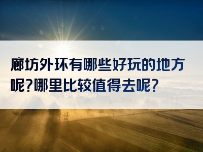 廊坊外环有哪些好玩的地方呢？哪里比较值得去呢？