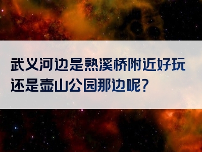 武义河边是熟溪桥附近好玩还是壶山公园那边呢？
