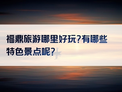 福鼎旅游哪里好玩？有哪些特色景点呢？