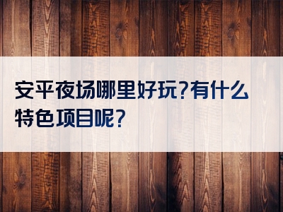 安平夜场哪里好玩？有什么特色项目呢？