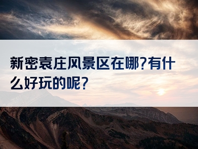 新密袁庄风景区在哪？有什么好玩的呢？