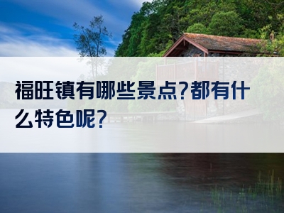 福旺镇有哪些景点？都有什么特色呢？