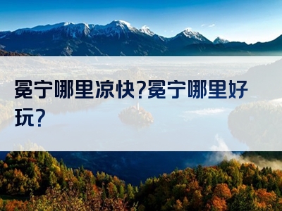 冕宁哪里凉快？冕宁哪里好玩？