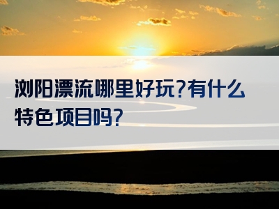 浏阳漂流哪里好玩？有什么特色项目吗？