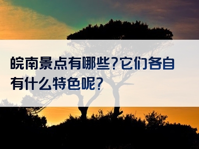 皖南景点有哪些？它们各自有什么特色呢？