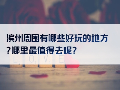 滨州周围有哪些好玩的地方？哪里最值得去呢？