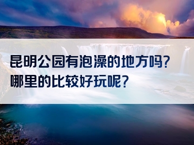 昆明公园有泡澡的地方吗？哪里的比较好玩呢？