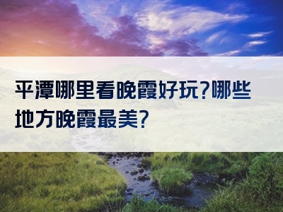 平潭哪里看晚霞好玩？哪些地方晚霞最美？