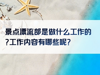 景点漂流部是做什么工作的？工作内容有哪些呢？