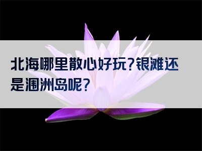 北海哪里散心好玩？银滩还是涠洲岛呢？