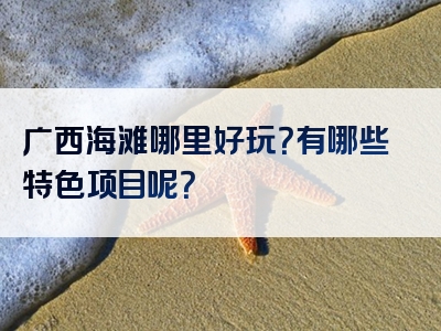 广西海滩哪里好玩？有哪些特色项目呢？