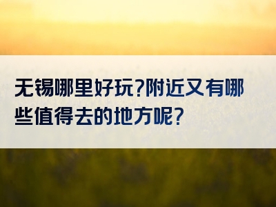 无锡哪里好玩？附近又有哪些值得去的地方呢？
