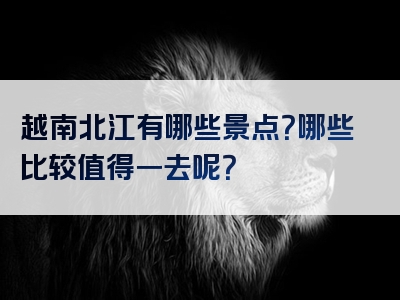 越南北江有哪些景点？哪些比较值得一去呢？