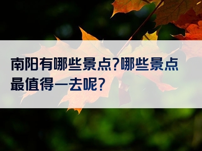 南阳有哪些景点？哪些景点最值得一去呢？