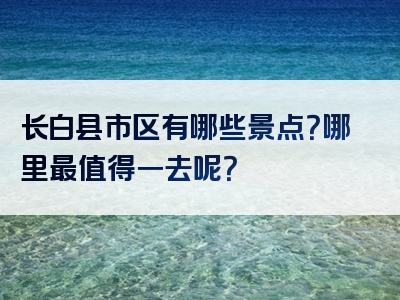 长白县市区有哪些景点？哪里最值得一去呢？
