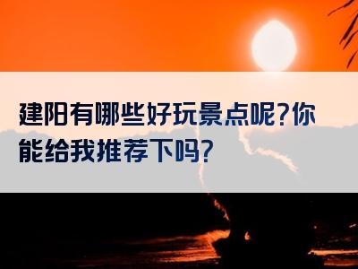 建阳有哪些好玩景点呢？你能给我推荐下吗？