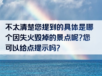 不太清楚您提到的具体是哪个因失火毁掉的景点呢？您可以给点提示吗？