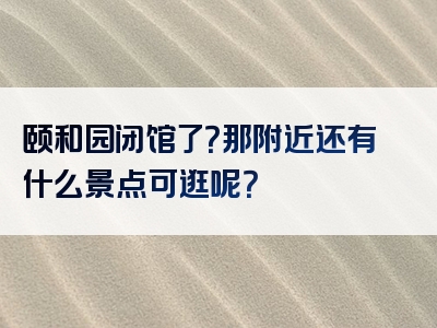 颐和园闭馆了？那附近还有什么景点可逛呢？